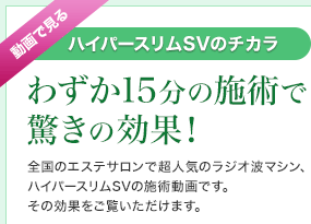 動画で見るハイパースリムSVのチカラ「わずか15分の施術で驚きの効果！」